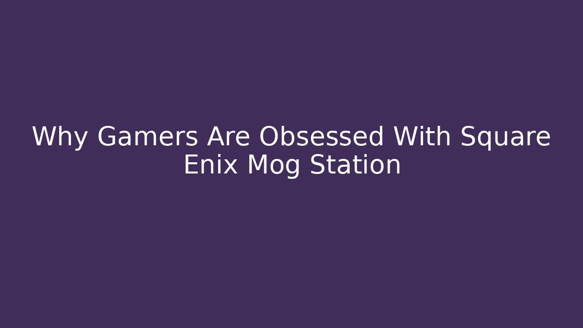 Why Gamers Are Obsessed With Square Enix Mog Station