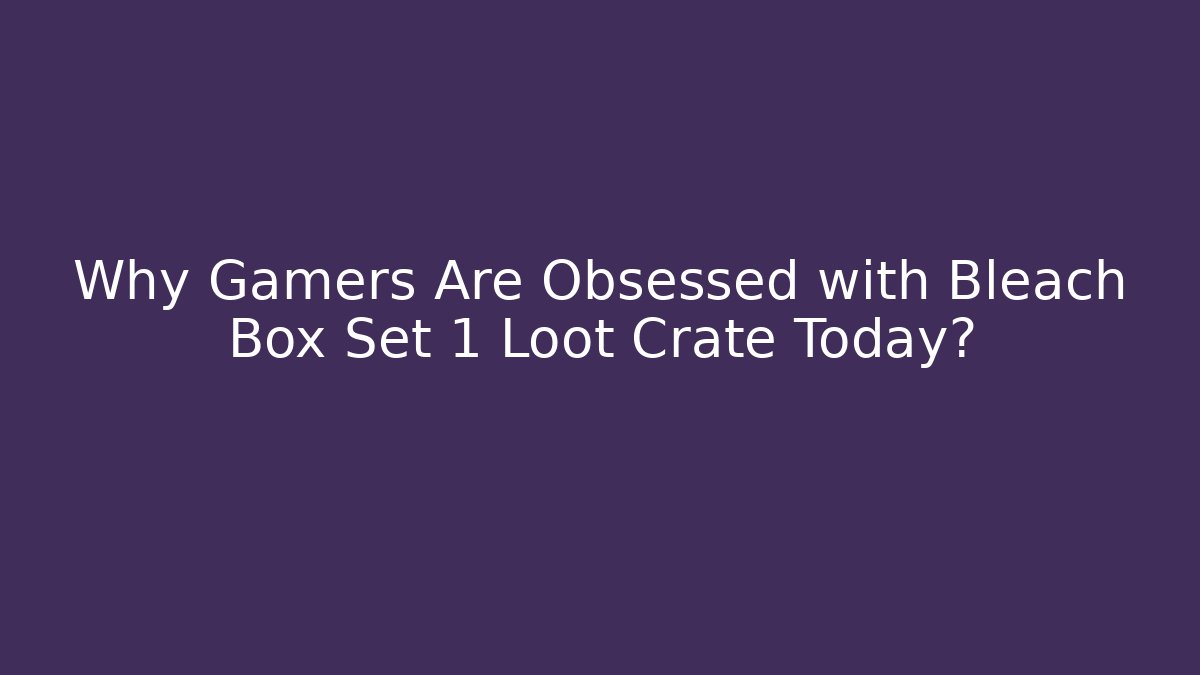 Why Gamers Are Obsessed with Bleach Box Set 1 Loot Crate Today?