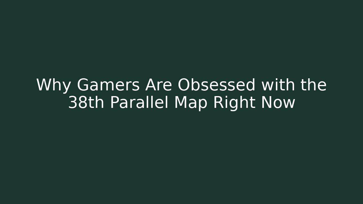 Why Gamers Are Obsessed with the 38th Parallel Map Right Now