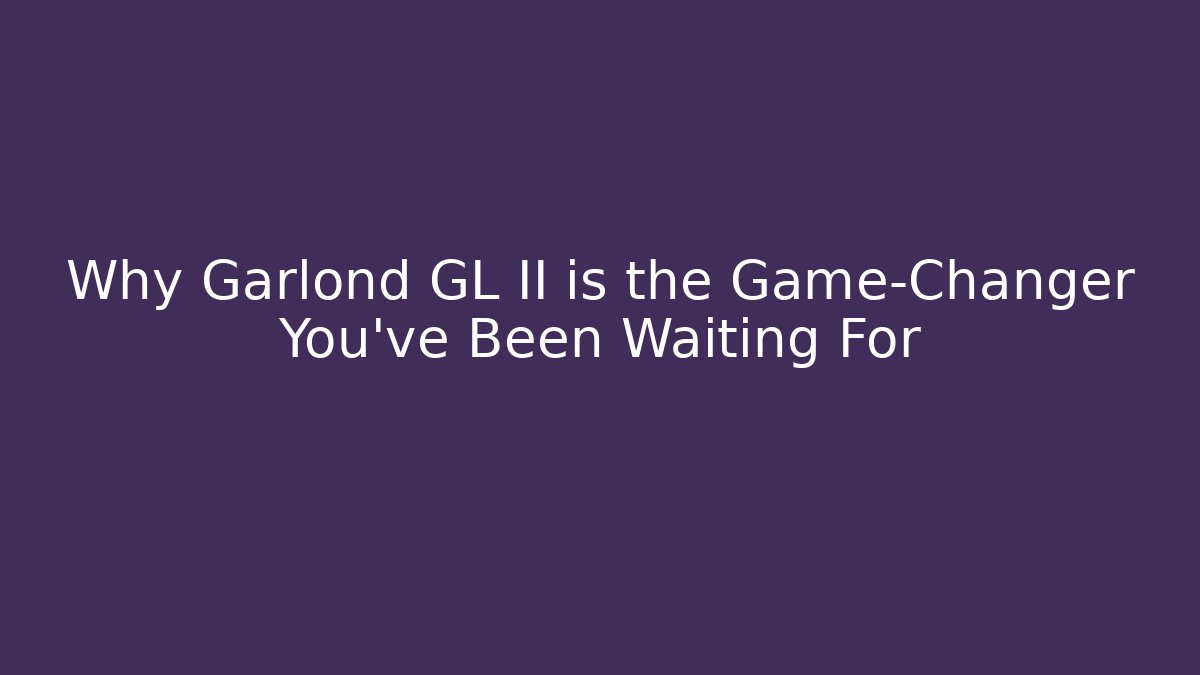 Why Garlond GL II is the Game-Changer You’ve Been Waiting For