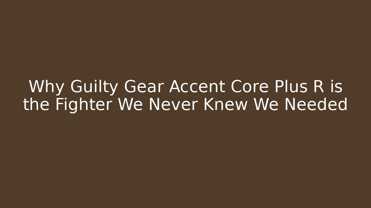 Why Guilty Gear Accent Core Plus R is the Fighter We Never Knew We Needed - Celivion