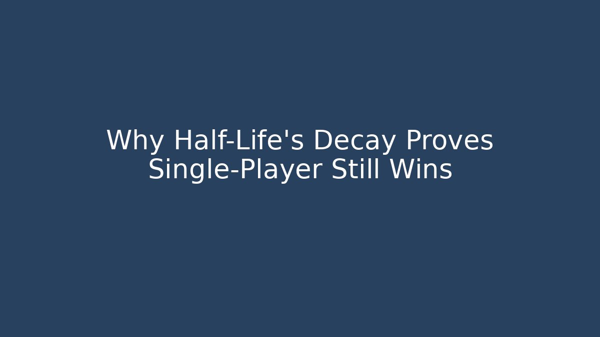 Why Half-Life’s Decay Proves Single-Player Still Wins