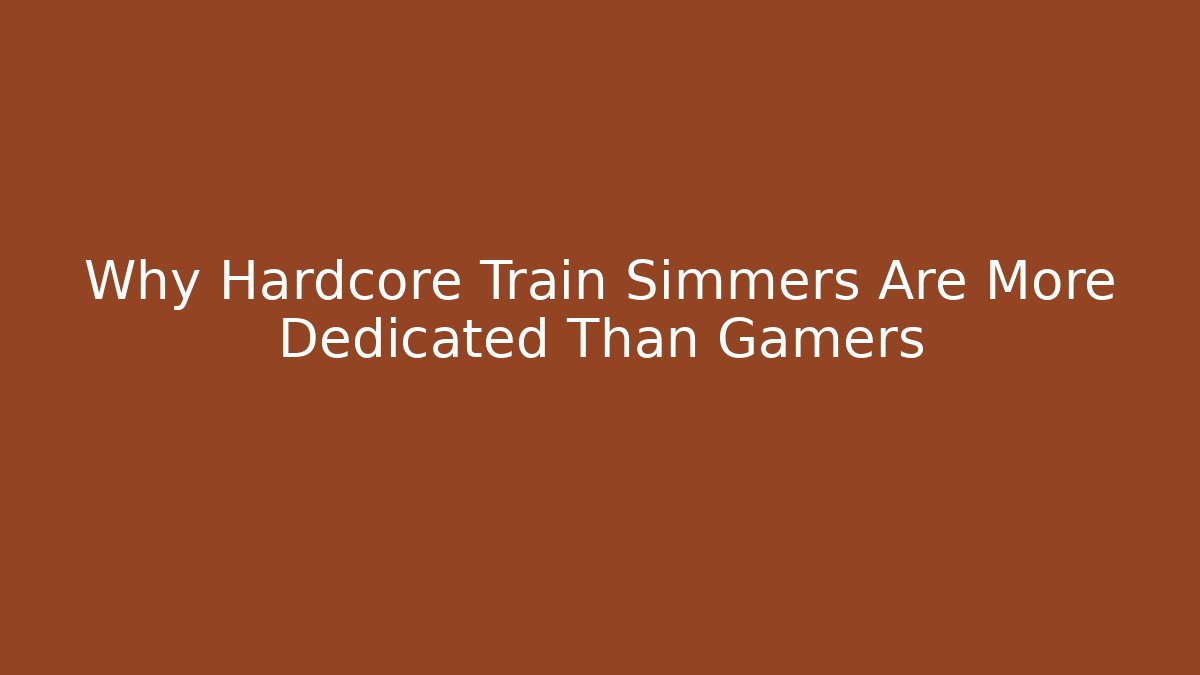 Why Hardcore Train Simmers Are More Dedicated Than Gamers