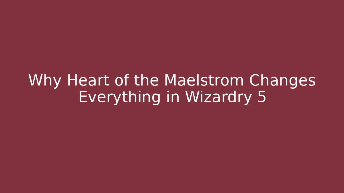 Why Heart of the Maelstrom Changes Everything in Wizardry 5