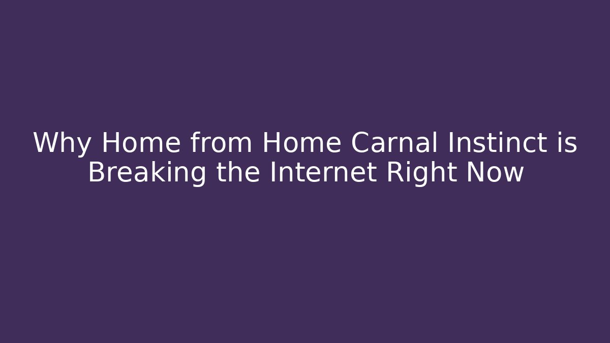 Why Home from Home Carnal Instinct is Breaking the Internet Right Now