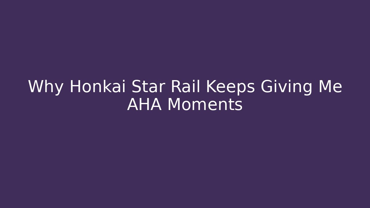 Why Honkai Star Rail Keeps Giving Me AHA Moments