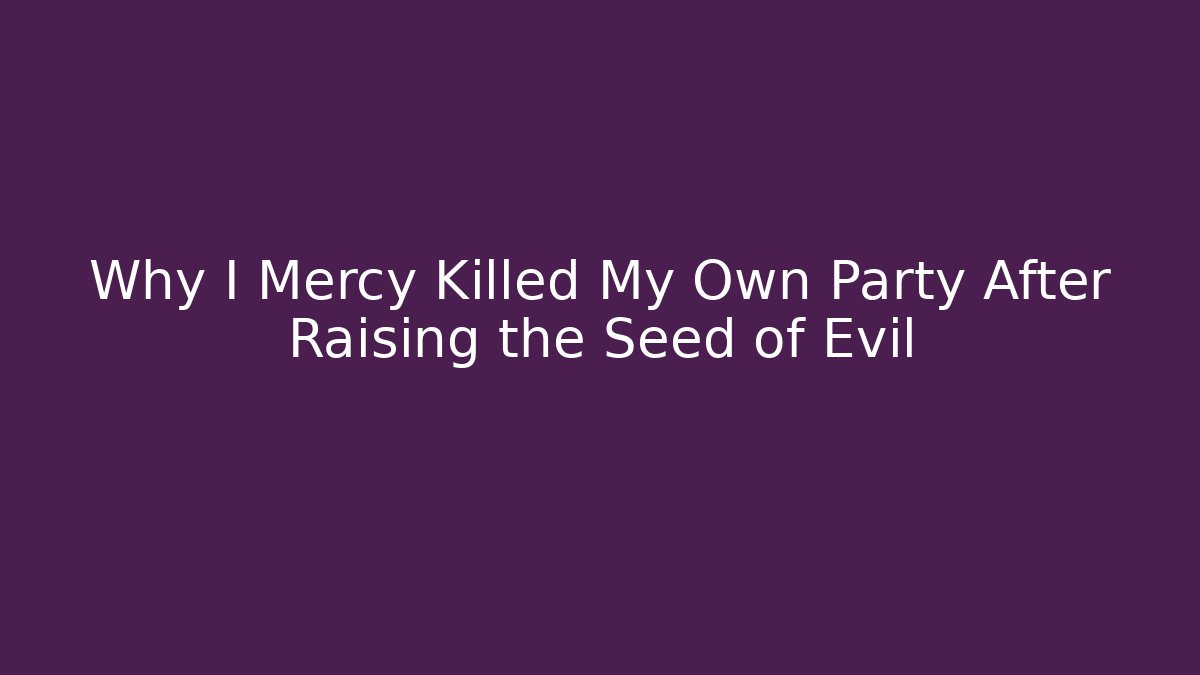 Why I Mercy Killed My Own Party After Raising the Seed of Evil