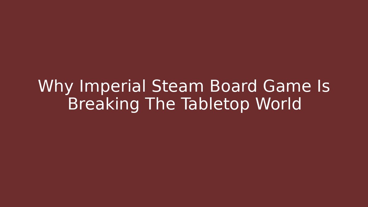 Why Imperial Steam Board Game Is Breaking The Tabletop World