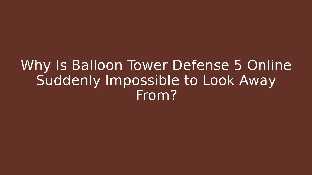 Why Is Balloon Tower Defense 5 Online Suddenly Impossible to Look Away From?