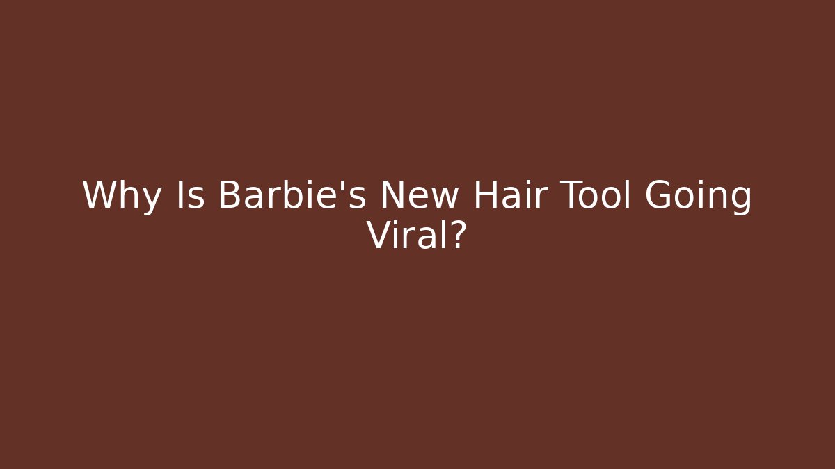 Why Is Barbie's New Hair Tool Going Viral? - Celivion