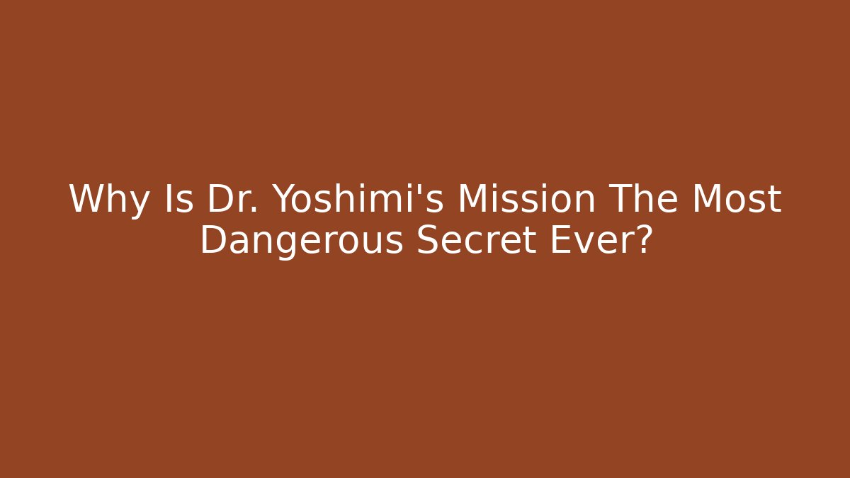 Why Is Dr. Yoshimi's Mission The Most Dangerous Secret Ever?
