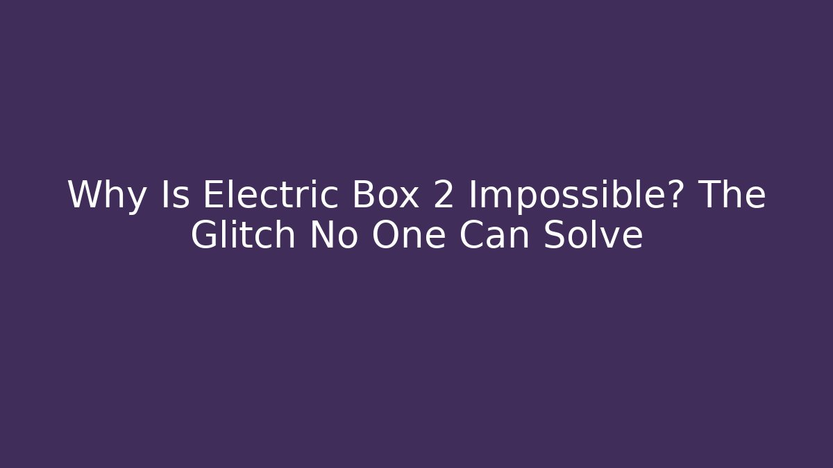 Why Is Electric Box 2 Impossible? The Glitch No One Can Solve