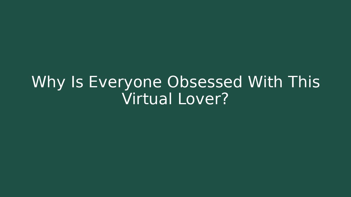 Why Is Everyone Obsessed With This Virtual Lover?