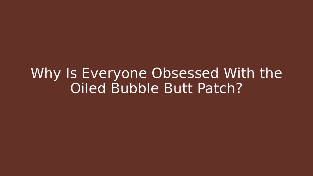 Why Is Everyone Obsessed With the Oiled Bubble Butt Patch? - Celivion