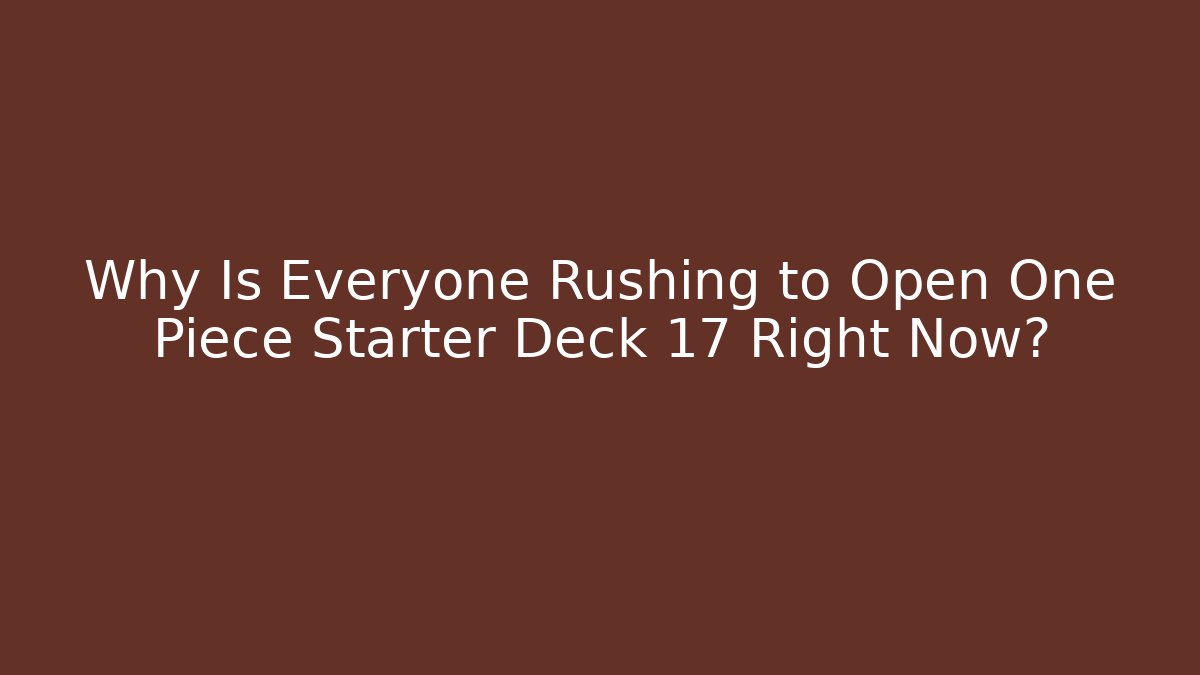 Why Is Everyone Rushing to Open One Piece Starter Deck 17 Right Now?