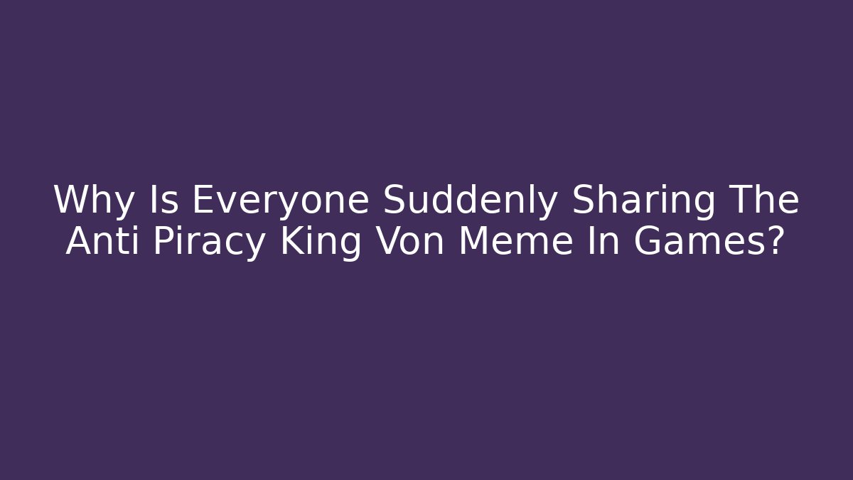 Why Is Everyone Suddenly Sharing The Anti Piracy King Von Meme In Games?
