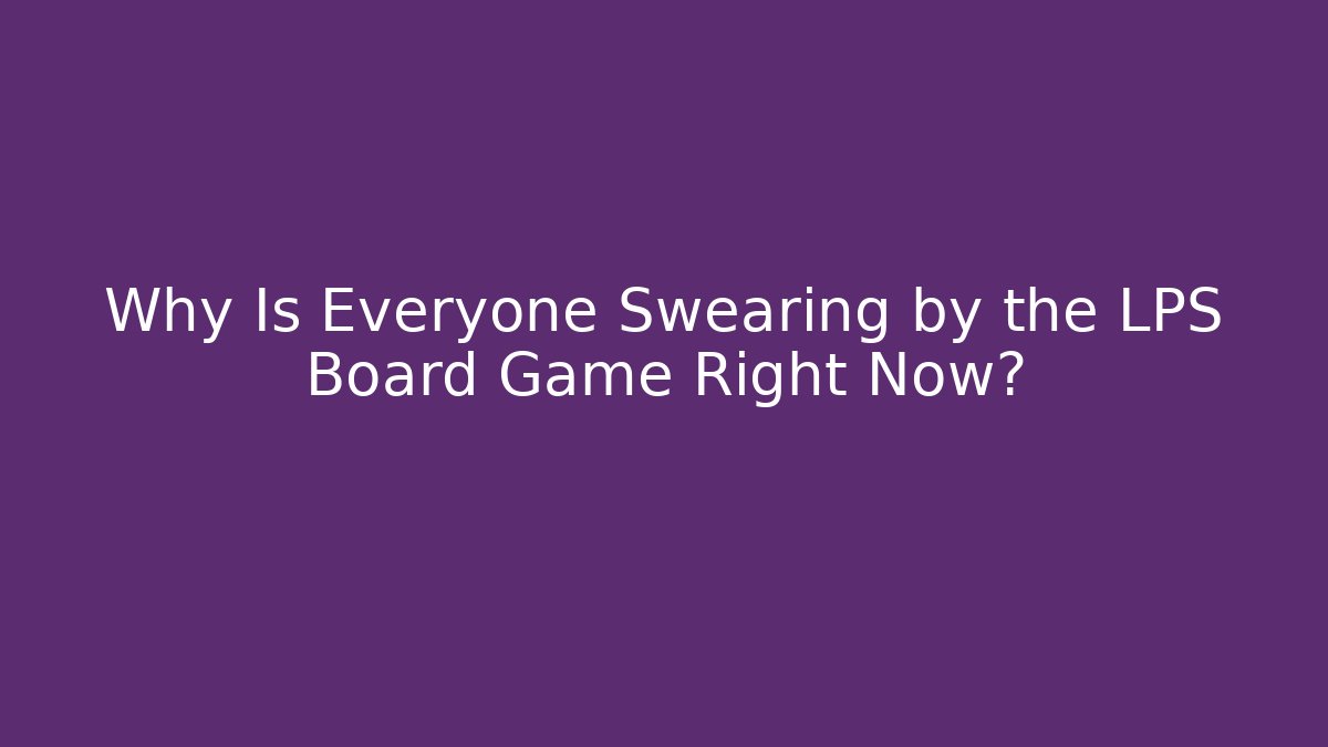 Why Is Everyone Swearing by the LPS Board Game Right Now?