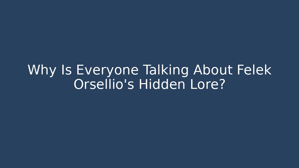 Why Is Everyone Talking About Felek Orsellio's Hidden Lore? - Celivion