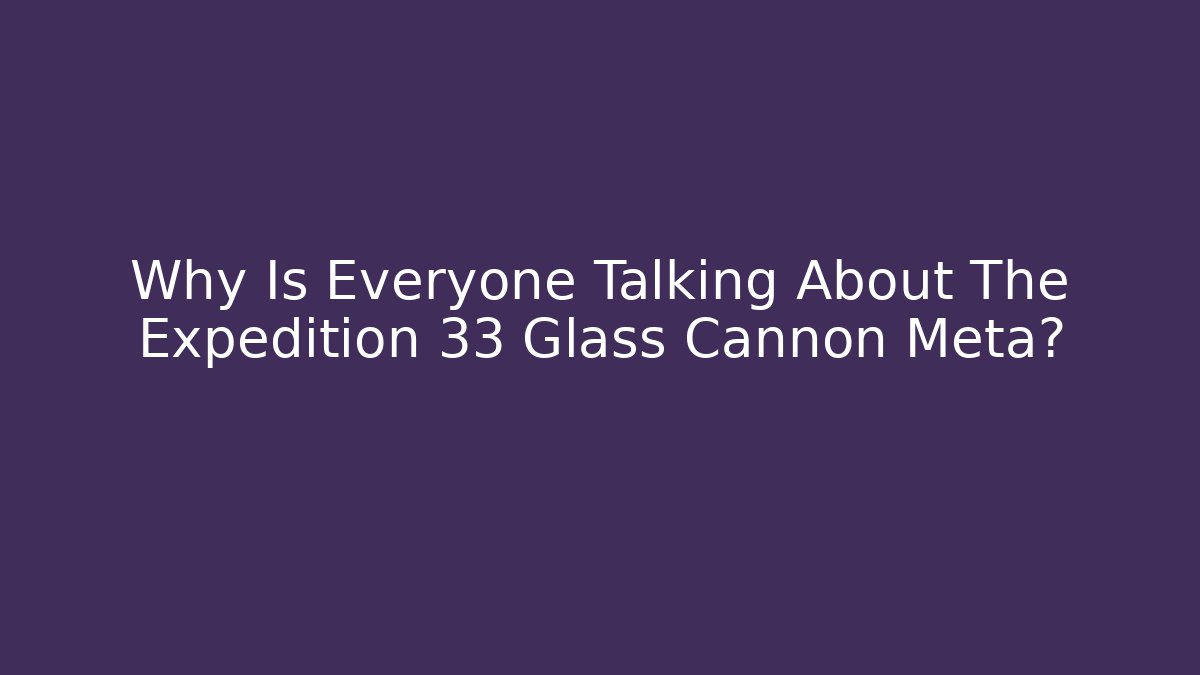 Why Is Everyone Talking About The Expedition 33 Glass Cannon Meta?