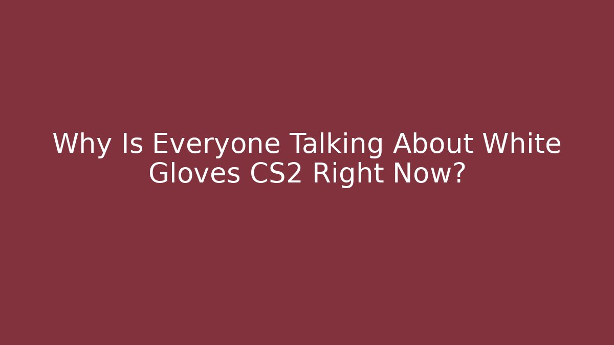 Why Is Everyone Talking About White Gloves CS2 Right Now? - Celivion