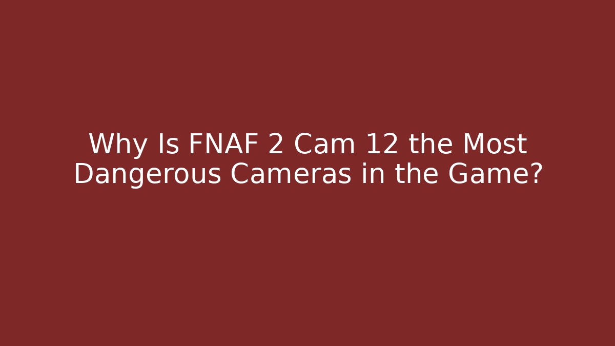 Why Is FNAF 2 Cam 12 the Most Dangerous Cameras in the Game?
