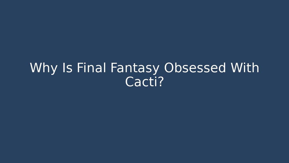 Why Is Final Fantasy Obsessed With Cacti?