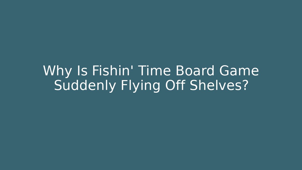 Why Is Fishin' Time Board Game Suddenly Flying Off Shelves?