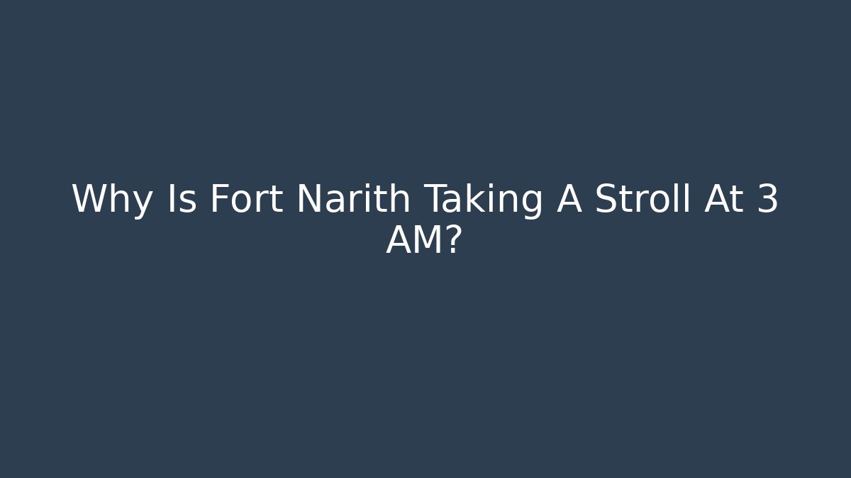 Why Is Fort Narith Taking A Stroll At 3 AM? - Celivion