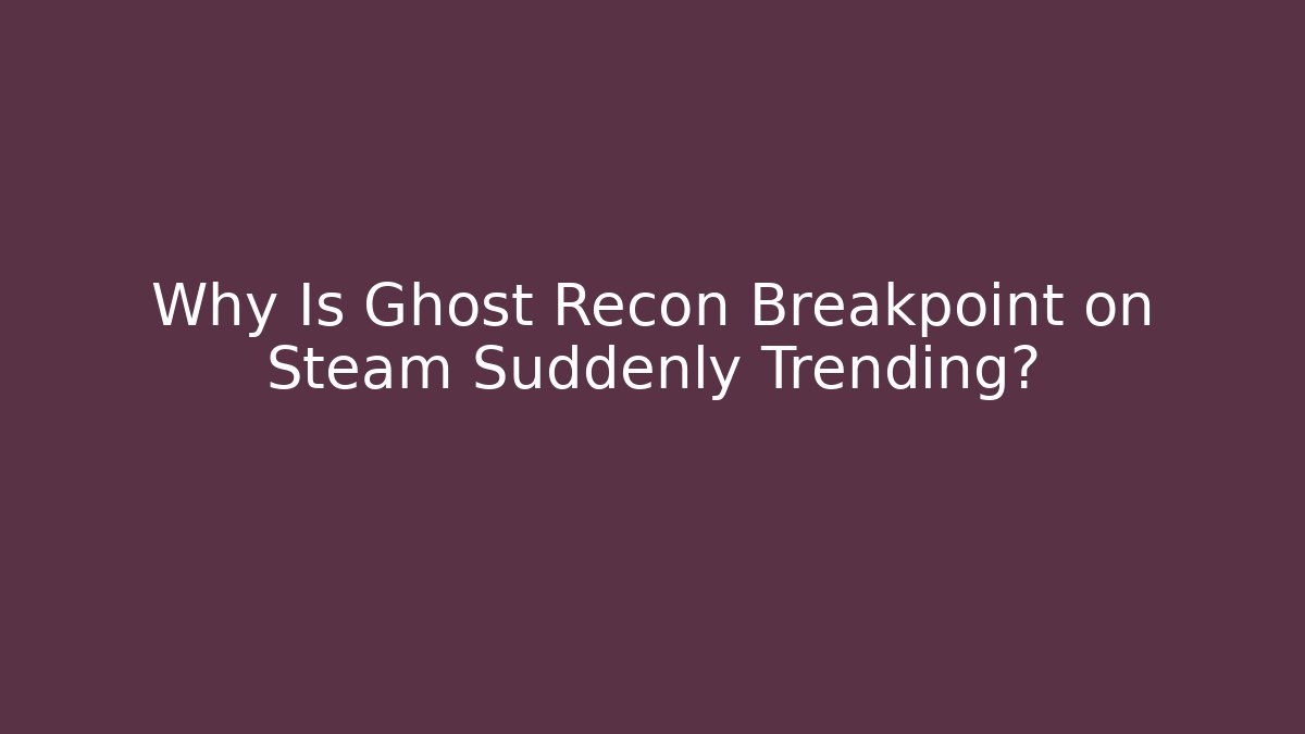 Why Is Ghost Recon Breakpoint on Steam Suddenly Trending? - Celivion