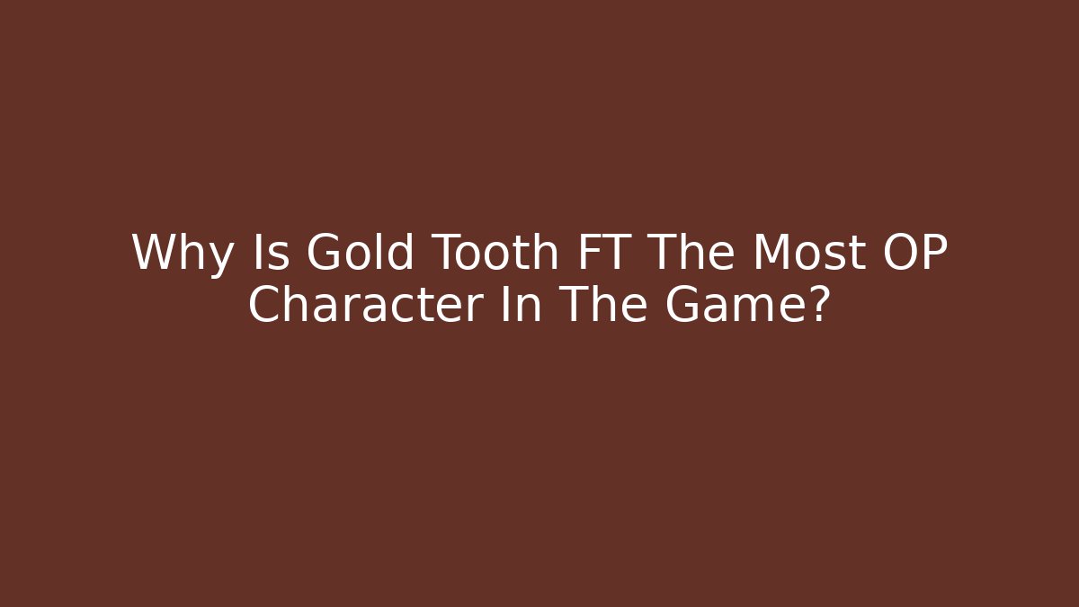 Why Is Gold Tooth FT The Most OP Character In The Game?