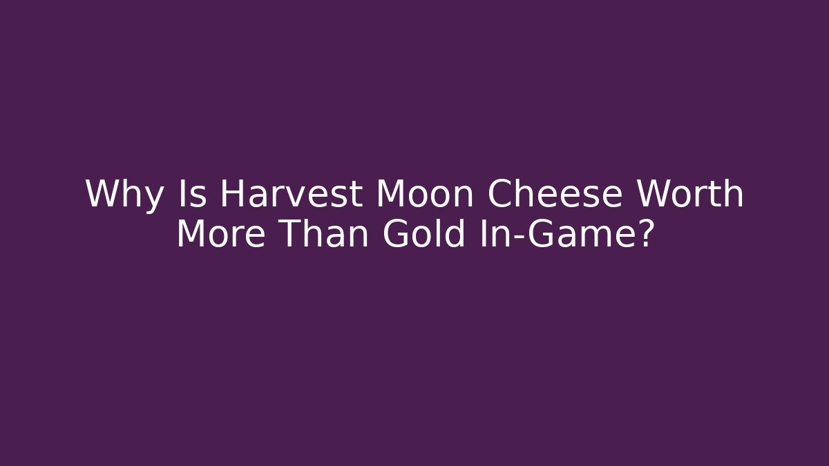 Why Is Harvest Moon Cheese Worth More Than Gold In-Game?