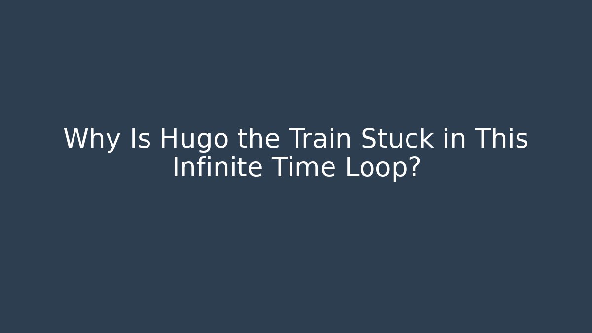 Why Is Hugo the Train Stuck in This Infinite Time Loop?