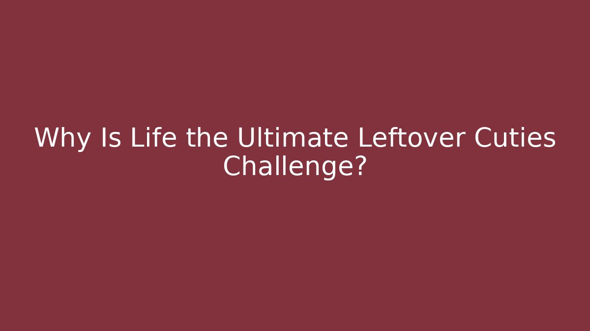 Why Is Life the Ultimate Leftover Cuties Challenge? - Celivion