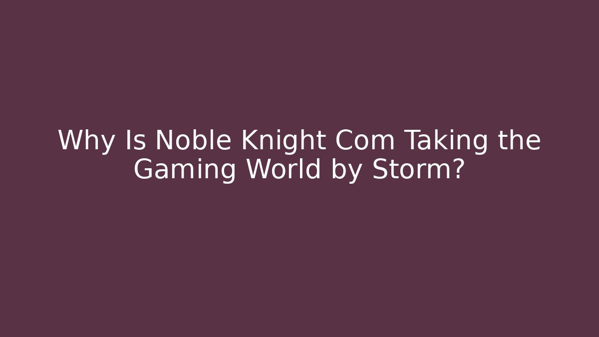 Why Is Noble Knight Com Taking the Gaming World by Storm? - Celivion