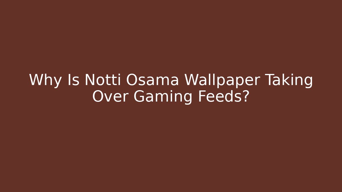 Why Is Notti Osama Wallpaper Taking Over Gaming Feeds?