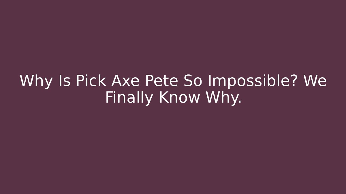 Why Is Pick Axe Pete So Impossible? We Finally Know Why.