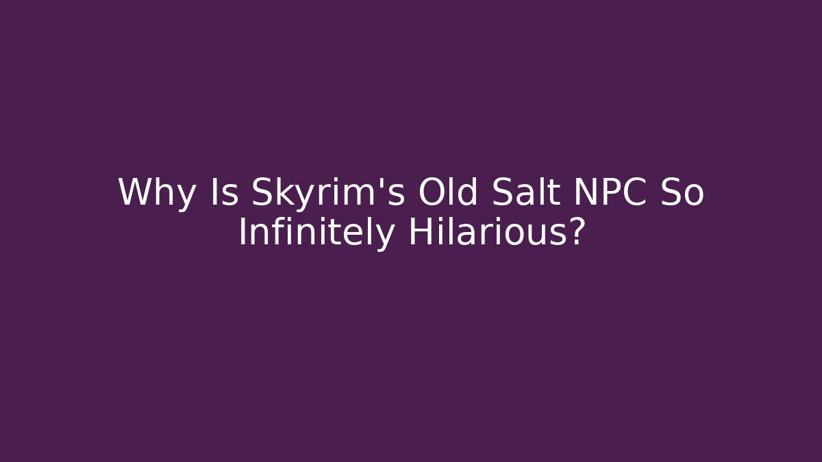 Why Is Skyrim's Old Salt NPC So Infinitely Hilarious?