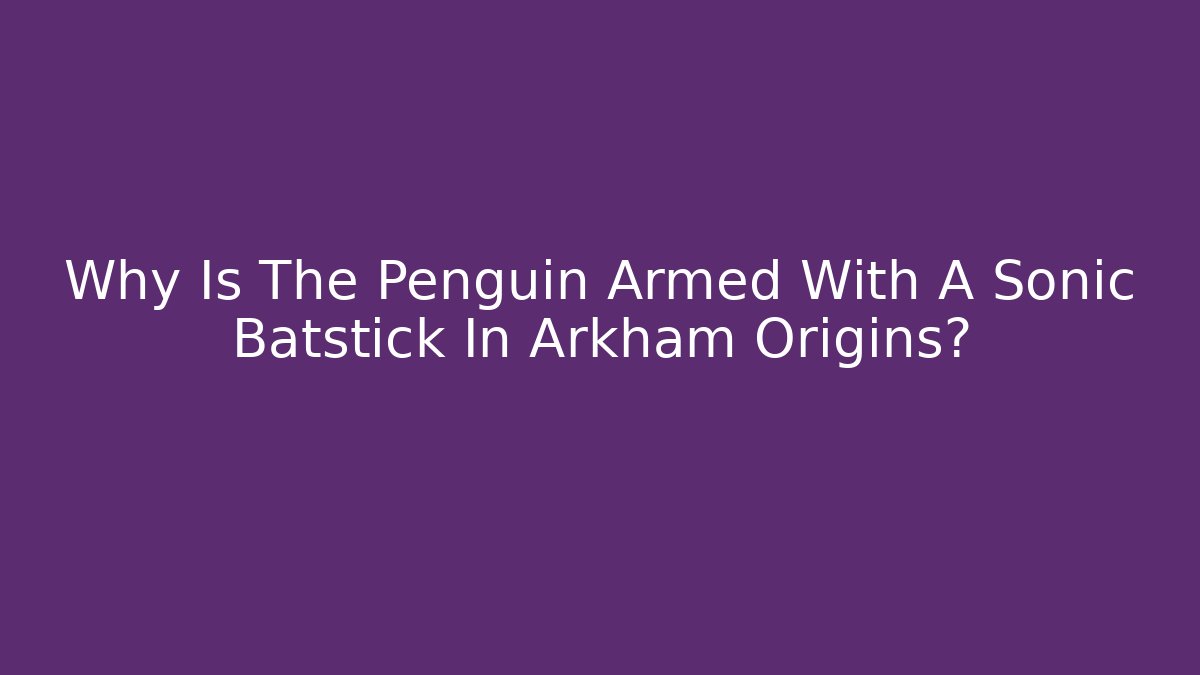 Why Is The Penguin Armed With A Sonic Batstick In Arkham Origins?