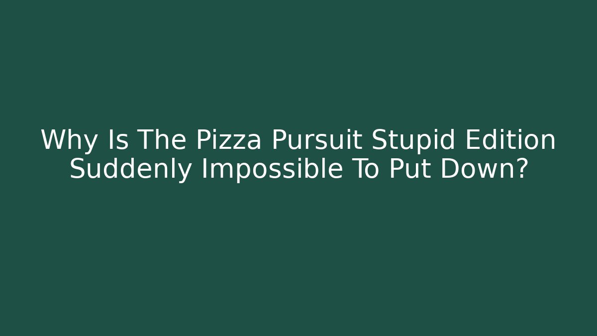 Why Is The Pizza Pursuit Stupid Edition Suddenly Impossible To Put Down?