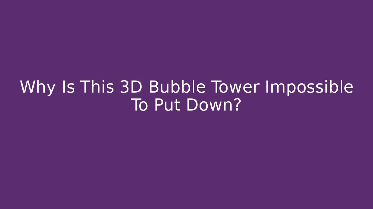 Why Is This 3D Bubble Tower Impossible To Put Down?