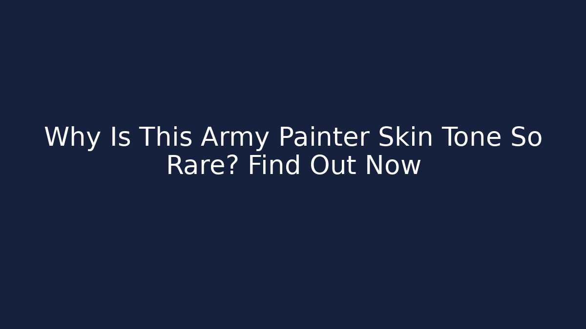 Why Is This Army Painter Skin Tone So Rare? Find Out Now