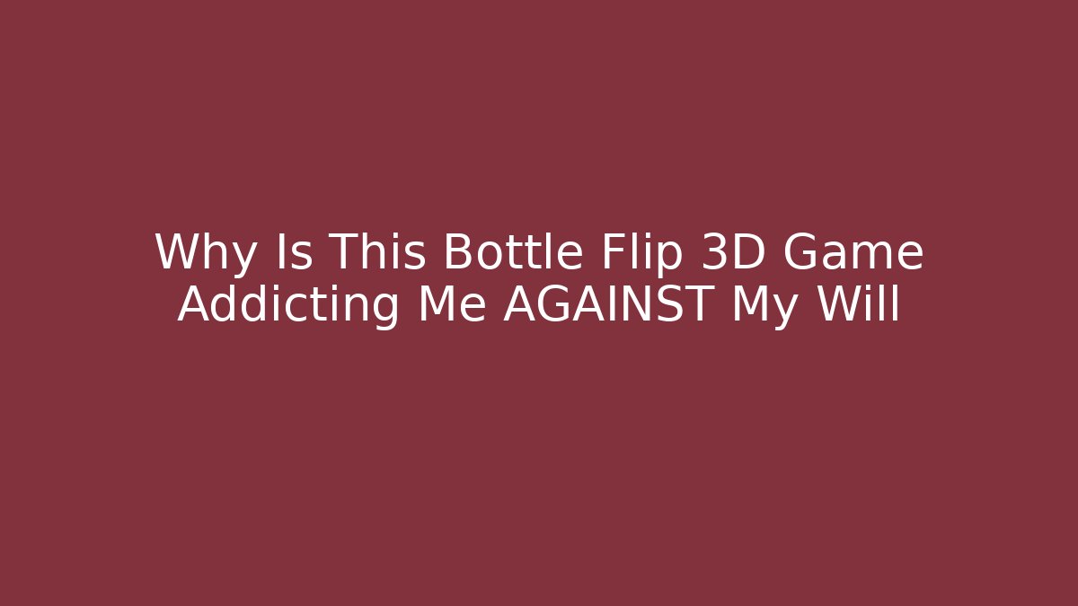 Why Is This Bottle Flip 3D Game Addicting Me AGAINST My Will