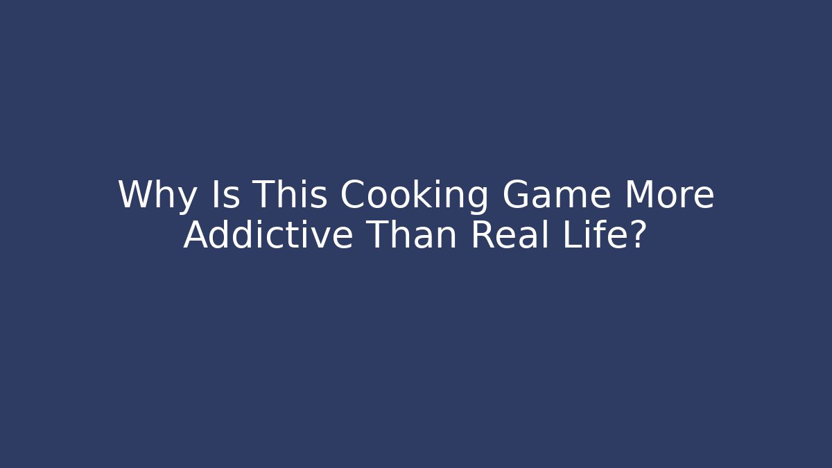 Why Is This Cooking Game More Addictive Than Real Life?
