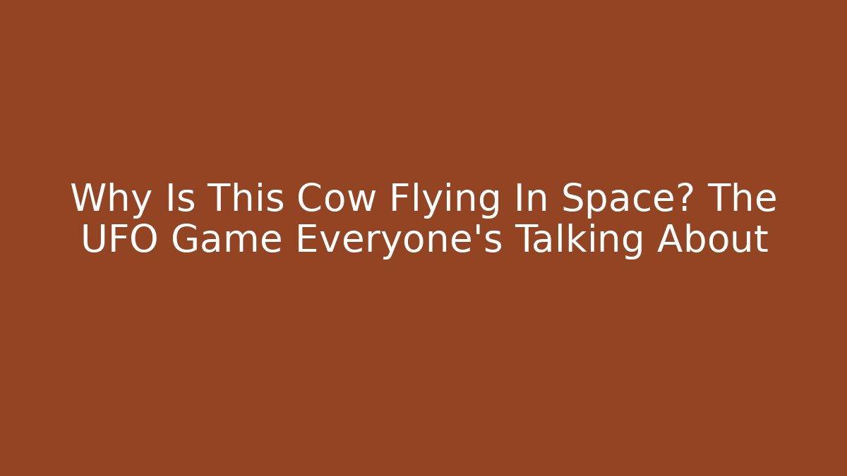 Why Is This Cow Flying In Space? The UFO Game Everyone’s Talking About