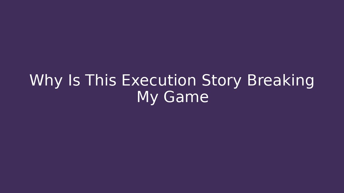 Why Is This Execution Story Breaking My Game