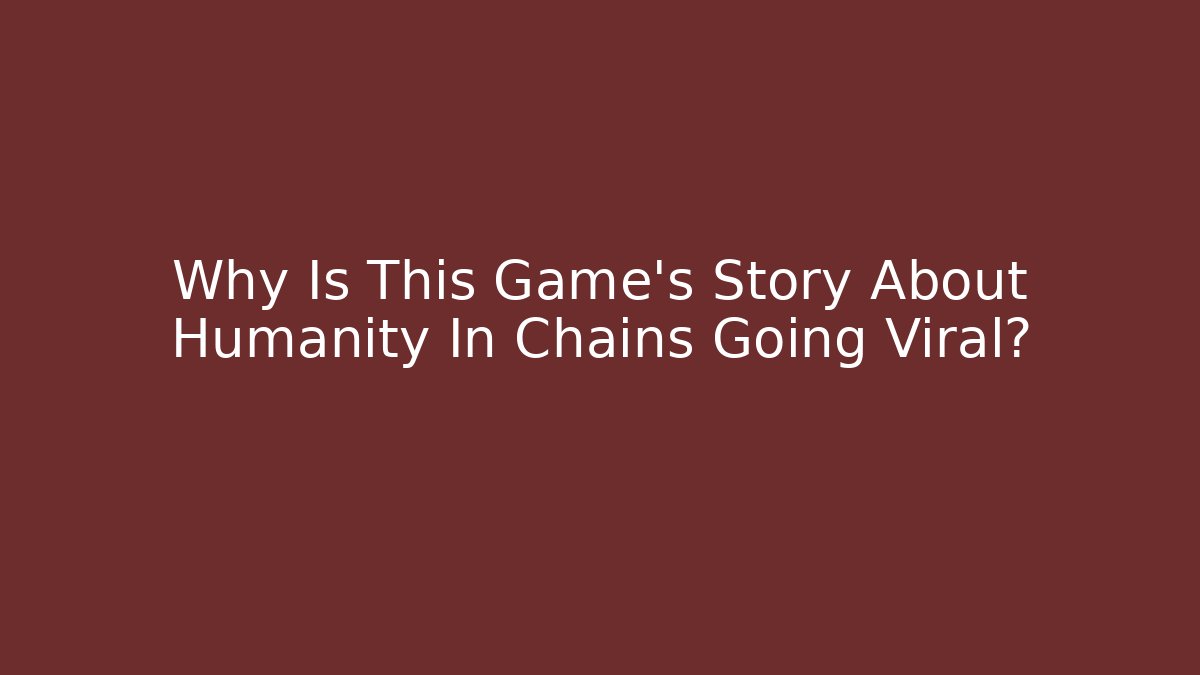 Why Is This Game's Story About Humanity In Chains Going Viral?