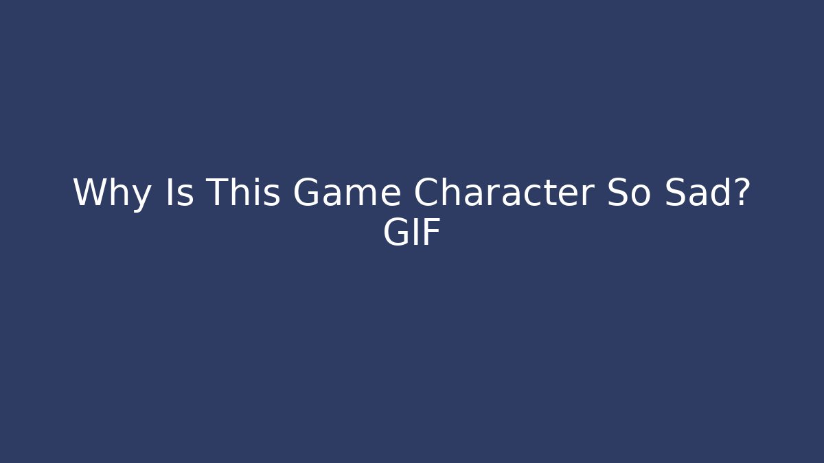 Why Is This Game Character So Sad? GIF