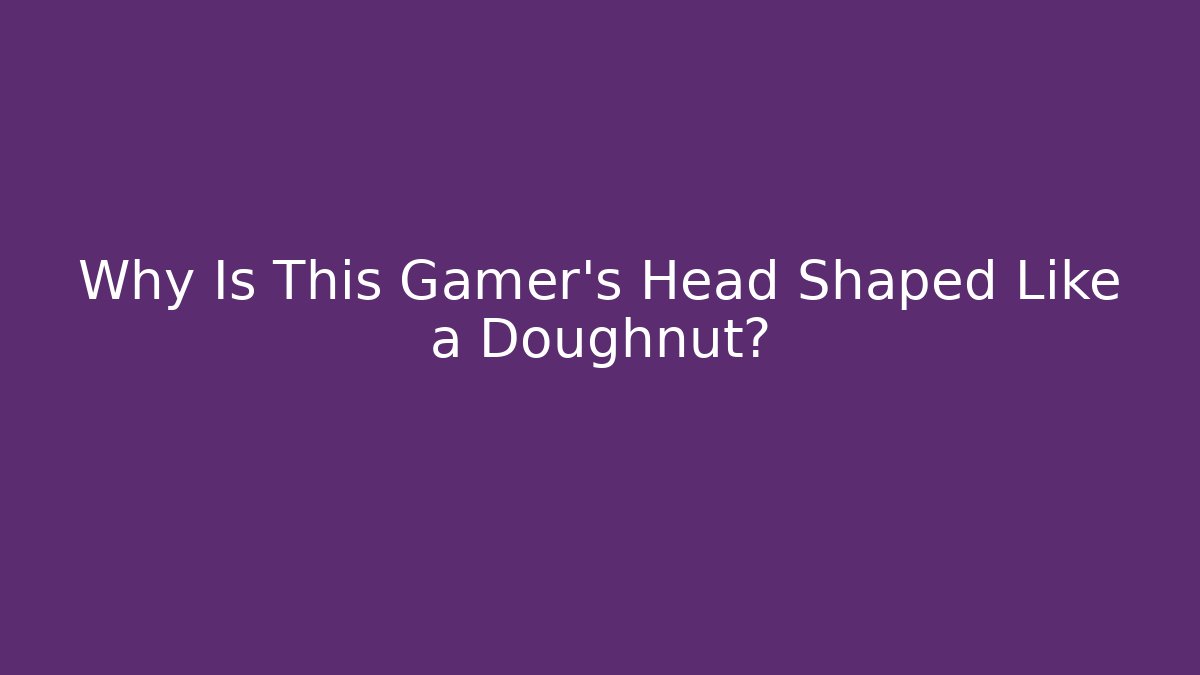 Why Is This Gamer's Head Shaped Like a Doughnut?