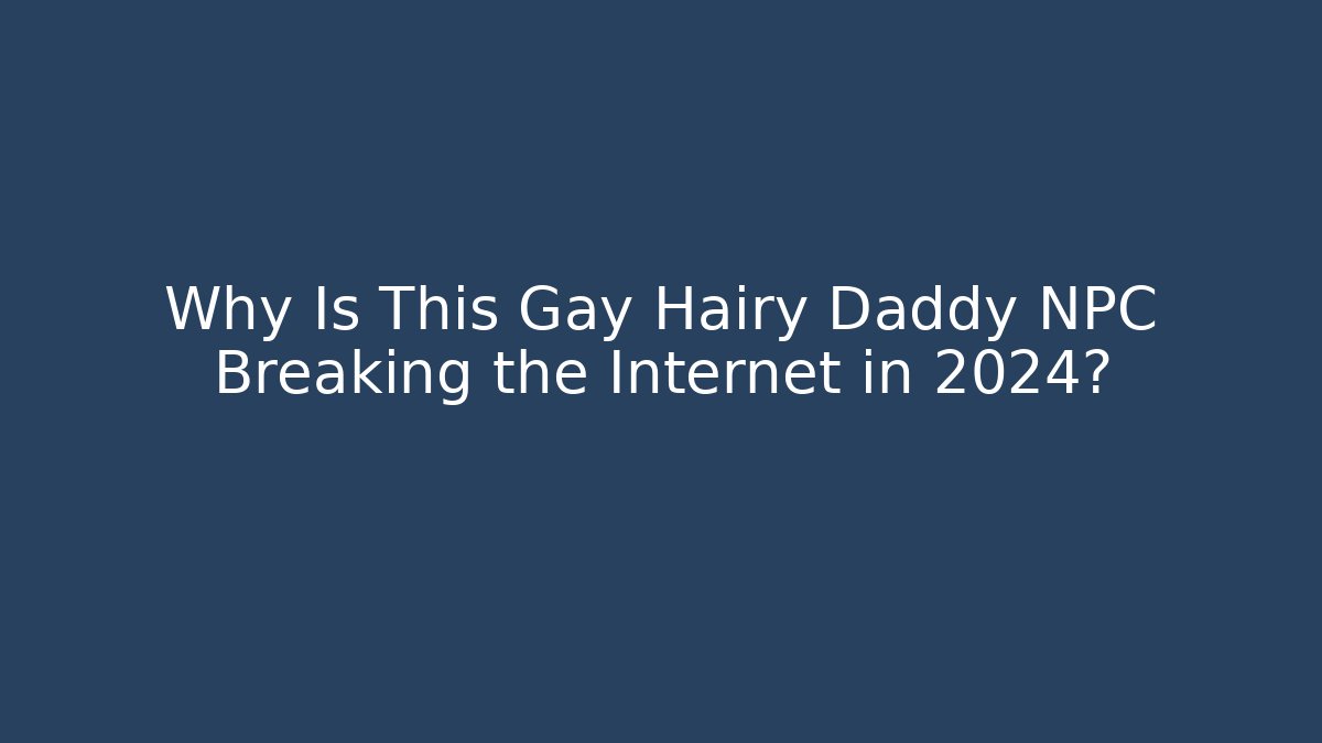 Why Is This Gay Hairy Daddy NPC Breaking the Internet in 2024?