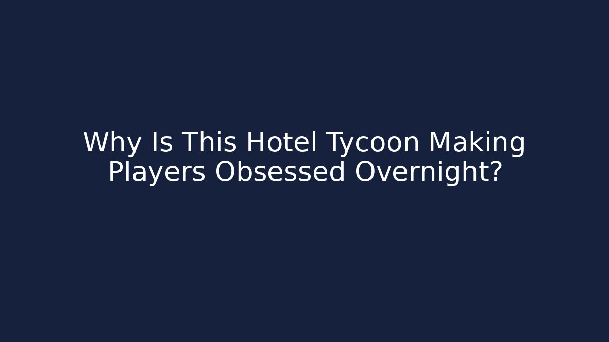 Why Is This Hotel Tycoon Making Players Obsessed Overnight? - Celivion